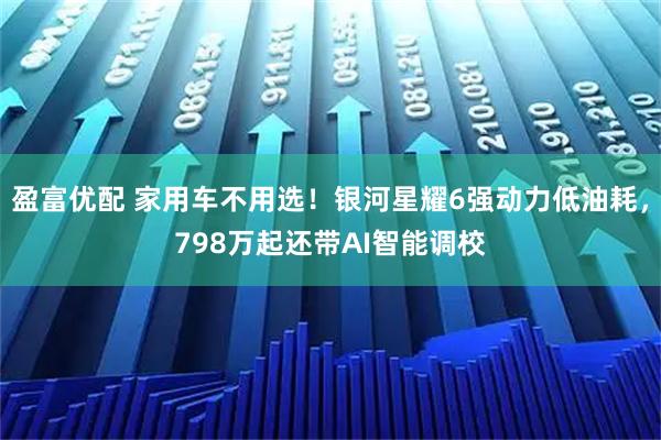 盈富优配 家用车不用选!银河星耀6强动力低油耗,798万起还带AI智能调校