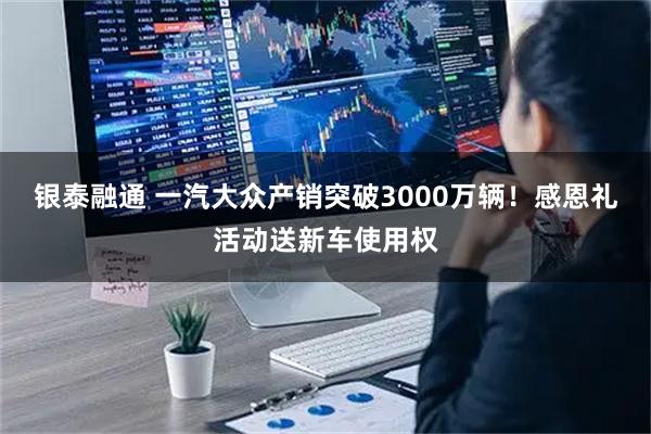 银泰融通 一汽大众产销突破3000万辆！感恩礼活动送新车使用权