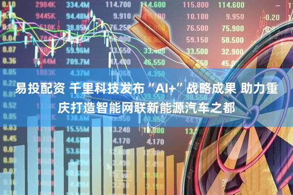 易投配资 千里科技发布“AI+”战略成果 助力重庆打造智能网联新能源汽车之都