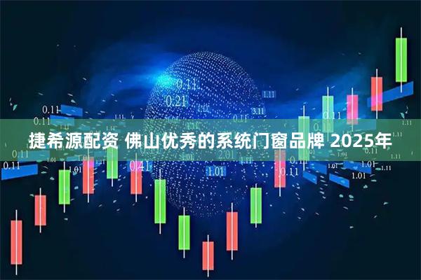 捷希源配资 佛山优秀的系统门窗品牌 2025年