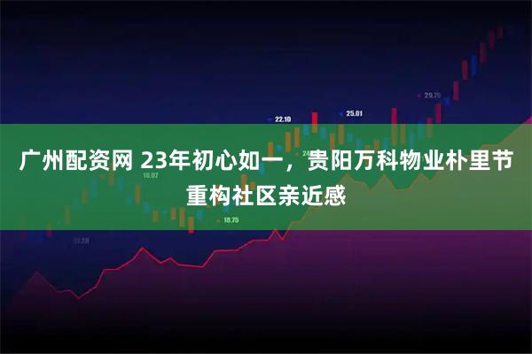 广州配资网 23年初心如一，贵阳万科物业朴里节重构社区亲近感