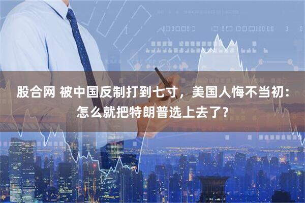 股合网 被中国反制打到七寸，美国人悔不当初：怎么就把特朗普选上去了？