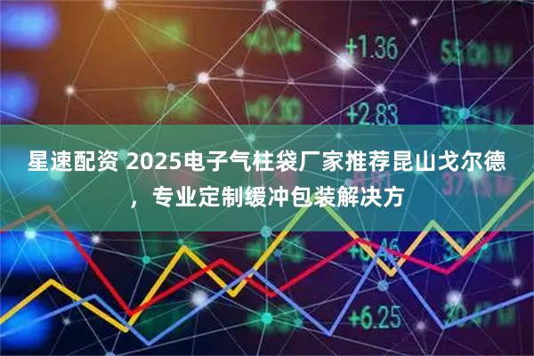 星速配资 2025电子气柱袋厂家推荐昆山戈尔德，专业定制缓冲包装解决方