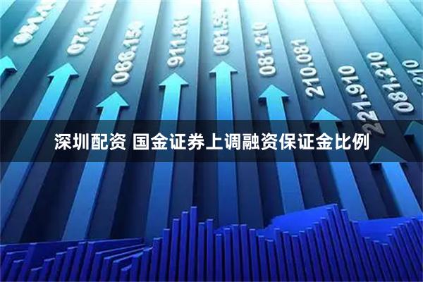深圳配资 国金证券上调融资保证金比例