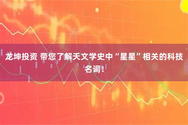 龙坤投资 带您了解天文学史中“星星”相关的科技名词！