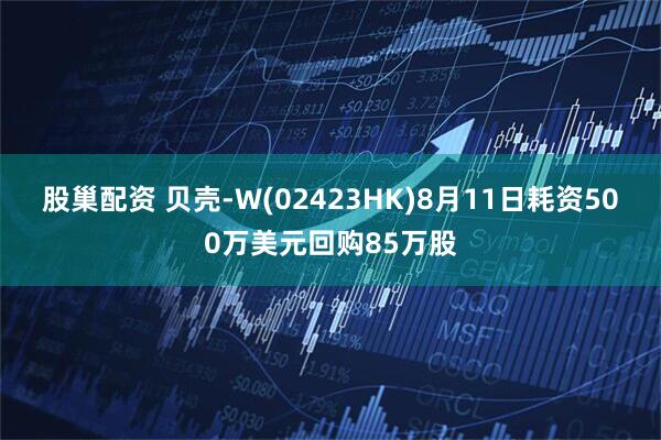 股巢配资 贝壳-W(02423HK)8月11日耗资500万美元回购85万股