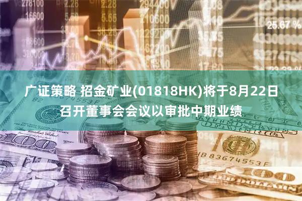 广证策略 招金矿业(01818HK)将于8月22日召开董事会会议以审批中期业绩