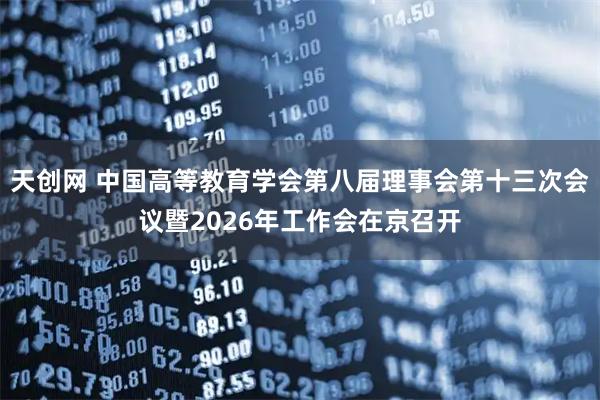 天创网 中国高等教育学会第八届理事会第十三次会议暨2026年工作会在京召开