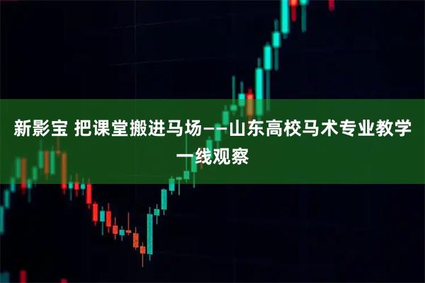 新影宝 把课堂搬进马场——山东高校马术专业教学一线观察