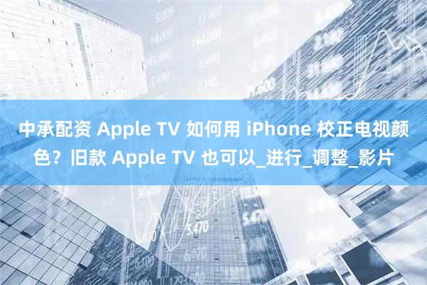 中承配资 Apple TV 如何用 iPhone 校正电视颜色?旧款 Apple TV 也可以_进行_调整_影片
